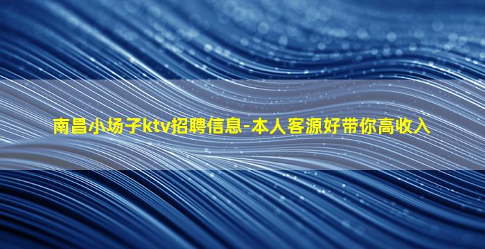 南昌小场子ktv招聘信息-本人客源好带你高收入